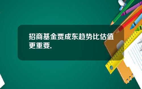 招商基金贾成东趋势比估值更重要.