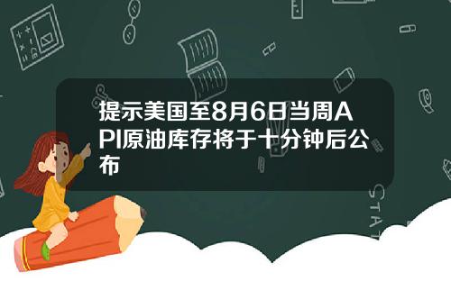 提示美国至8月6日当周API原油库存将于十分钟后公布