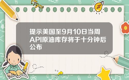 提示美国至9月10日当周API原油库存将于十分钟后公布