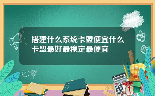 搭建什么系统卡盟便宜什么卡盟最好最稳定最便宜