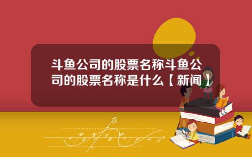 斗鱼公司的股票名称斗鱼公司的股票名称是什么【新闻】