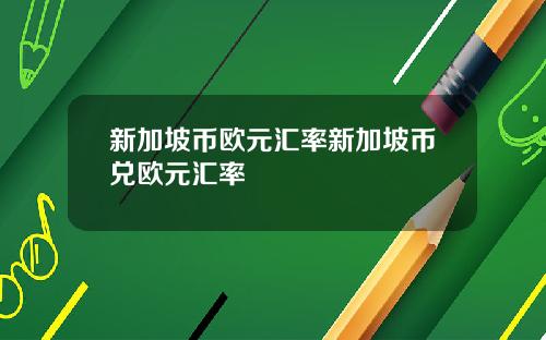 新加坡币欧元汇率新加坡币兑欧元汇率