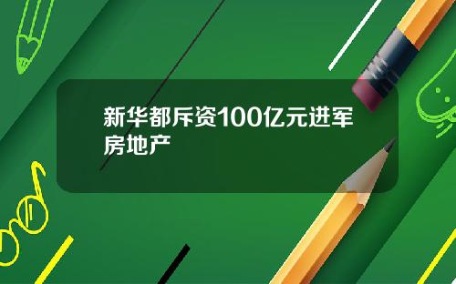 新华都斥资100亿元进军房地产