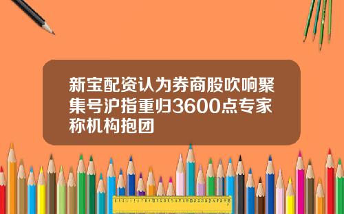 新宝配资认为券商股吹响聚集号沪指重归3600点专家称机构抱团