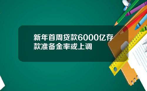 新年首周贷款6000亿存款准备金率或上调