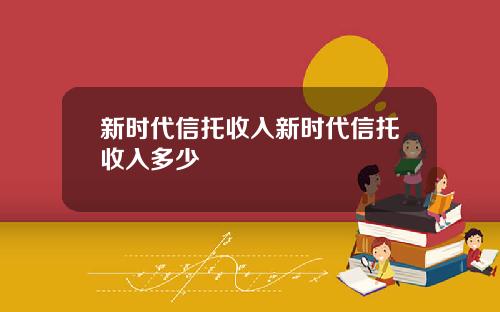 新时代信托收入新时代信托收入多少