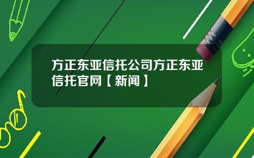 方正东亚信托公司方正东亚信托官网【新闻】