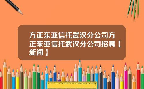 方正东亚信托武汉分公司方正东亚信托武汉分公司招聘【新闻】