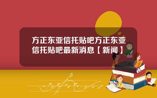 方正东亚信托贴吧方正东亚信托贴吧最新消息【新闻】