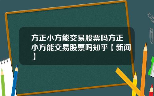 方正小方能交易股票吗方正小方能交易股票吗知乎【新闻】