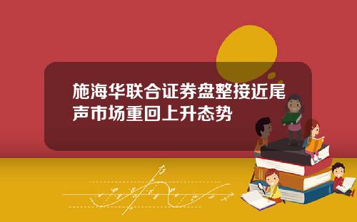 施海华联合证券盘整接近尾声市场重回上升态势