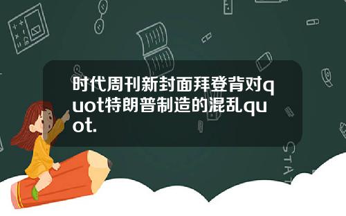 时代周刊新封面拜登背对quot特朗普制造的混乱quot.