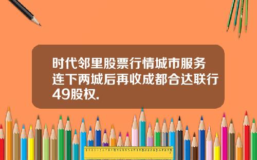 时代邻里股票行情城市服务连下两城后再收成都合达联行49股权.