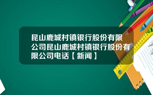 昆山鹿城村镇银行股份有限公司昆山鹿城村镇银行股份有限公司电话【新闻】