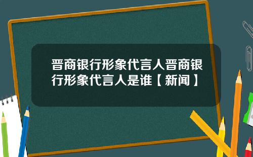 晋商银行形象代言人晋商银行形象代言人是谁【新闻】