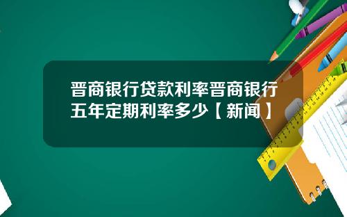 晋商银行贷款利率晋商银行五年定期利率多少【新闻】