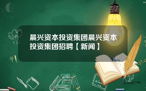 晨兴资本投资集团晨兴资本投资集团招聘【新闻】