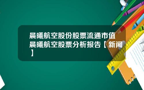 晨曦航空股份股票流通市值晨曦航空股票分析报告【新闻】