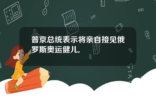 普京总统表示将亲自接见俄罗斯奥运健儿.