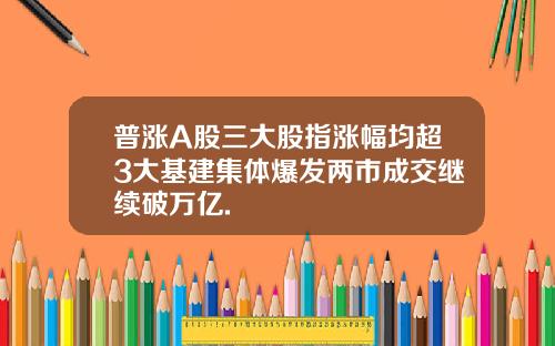 普涨A股三大股指涨幅均超3大基建集体爆发两市成交继续破万亿.