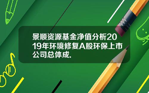 景顺资源基金净值分析2019年环境修复A股环保上市公司总体成.