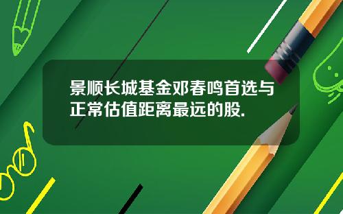 景顺长城基金邓春鸣首选与正常估值距离最远的股.