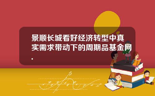 景顺长城看好经济转型中真实需求带动下的周期品基金网.