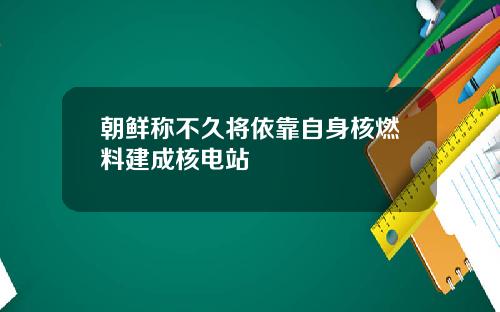 朝鲜称不久将依靠自身核燃料建成核电站