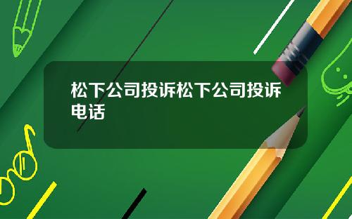 松下公司投诉松下公司投诉电话