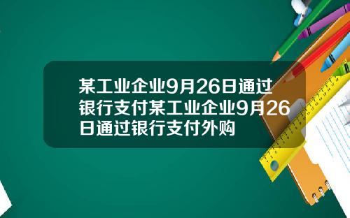 某工业企业9月26日通过银行支付某工业企业9月26日通过银行支付外购