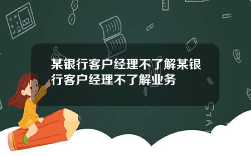 某银行客户经理不了解某银行客户经理不了解业务