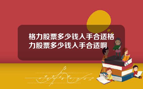 格力股票多少钱入手合适格力股票多少钱入手合适啊