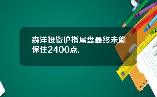 森洋投资沪指尾盘最终未能保住2400点.