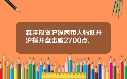 森洋投资沪深两市大幅低开沪指开盘击破2700点.