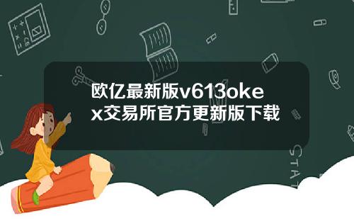 欧亿最新版v613okex交易所官方更新版下载