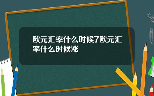 欧元汇率什么时候7欧元汇率什么时候涨