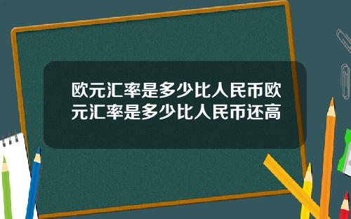 欧元汇率是多少比人民币欧元汇率是多少比人民币还高