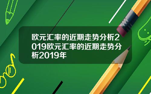 欧元汇率的近期走势分析2019欧元汇率的近期走势分析2019年