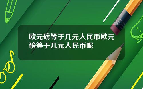 欧元磅等于几元人民币欧元磅等于几元人民币呢