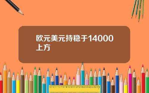 欧元美元持稳于14000上方