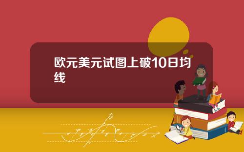 欧元美元试图上破10日均线