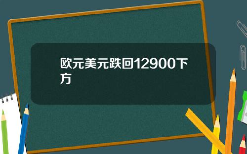 欧元美元跌回12900下方