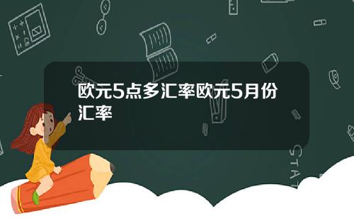 欧元5点多汇率欧元5月份汇率