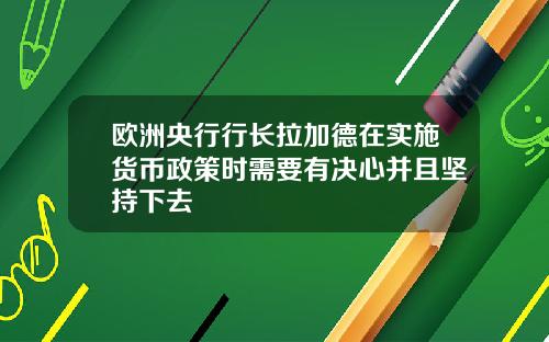 欧洲央行行长拉加德在实施货币政策时需要有决心并且坚持下去