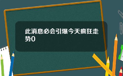 此消息必会引爆今天疯狂走势0