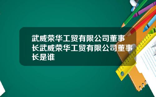 武威荣华工贸有限公司董事长武威荣华工贸有限公司董事长是谁