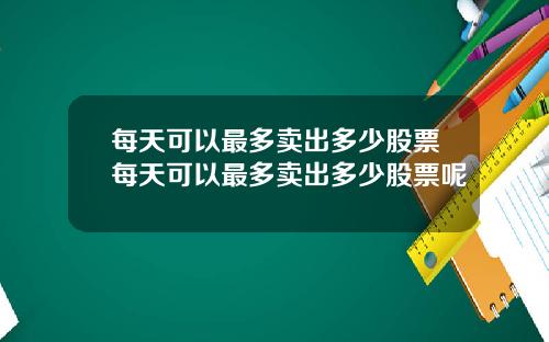 每天可以最多卖出多少股票每天可以最多卖出多少股票呢