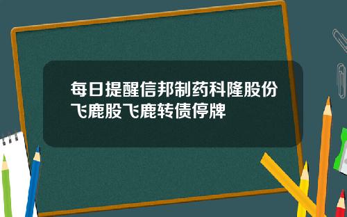 每日提醒信邦制药科隆股份飞鹿股飞鹿转债停牌