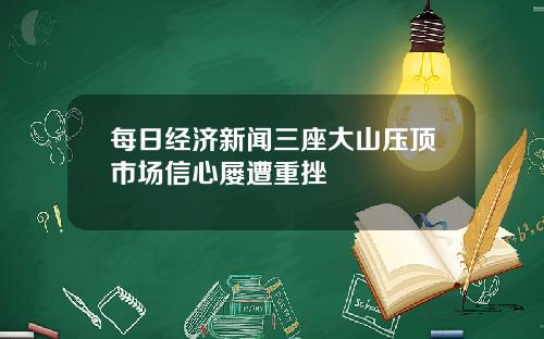 每日经济新闻三座大山压顶市场信心屡遭重挫