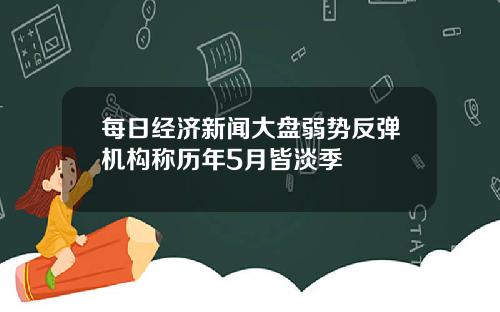 每日经济新闻大盘弱势反弹机构称历年5月皆淡季